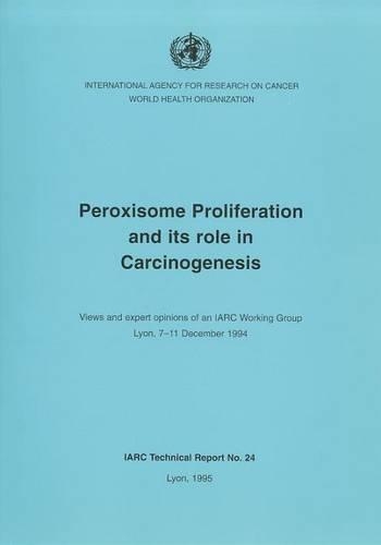 Peroxisome Proliferation and Its Role in Carcinogenesis: Views and Expert Opinions of an IARC Working Group, Lyon, 7-11 December 1994 - IARC Technical Report No. 24 (Paperback)