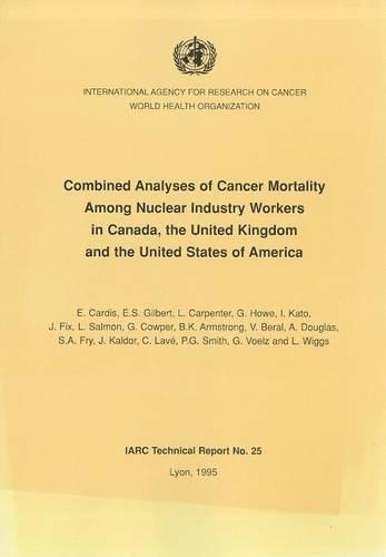 Combined Analyses of Cancer Mortality Among Nuclear Industry Workers in Canada, the United Kingdom and the United States of America - IARC Technical Report No. 25 (Paperback)