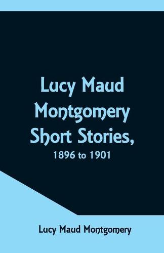 Lucy Maud Montgomery Short Stories, 1896 to 1901 (Paperback)