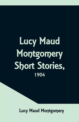 Lucy Maud Montgomery Short Stories, 1904 (Paperback)
