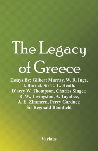 The Legacy of Greece: Essays By: Gilbert Murray, W. R. Inge, J. Burnet, Sir T., L. Heath, D'arcy W. Thompson, Charles Singer, R. W., Livingston, A. Toynbee, A. E. Zimmern, Percy Gardner, Sir Reginald Blomfield (Paperback)