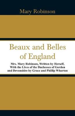 Beaux and Belles of England: Mrs. Mary Robinson, Written by Herself, With the Lives of the Duchesses of Gordon and Devonshire by Grace and Phillip Wharton (Paperback)