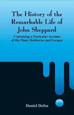 The History of the Remarkable Life of John Sheppard: Containing a Particular Account of His Many Robberies and Escapes (Paperback)