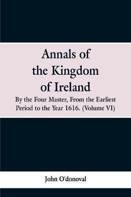 Annals of the Kingdom of Ireland, by the Four Masters, from the Earliest Period to the Year 1616: (Volume VI) (Paperback)