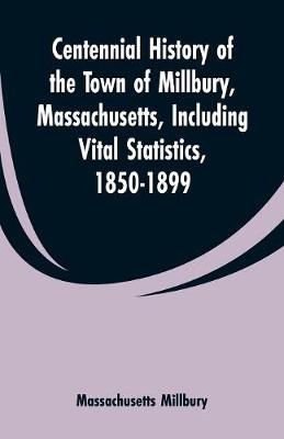 Centennial History of the Town of Millbury, Massachusetts, Including Vital Statistics, 1850-1899 (Paperback)