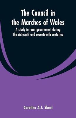 The council in the marches of Wales: a study in local government during the sixteenth and seventeenth centuries. (Paperback)