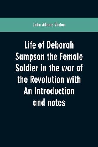 Life of Deborah Sampson the Female Soldier in the war of the Revolution with An Introduction and notes (Paperback)
