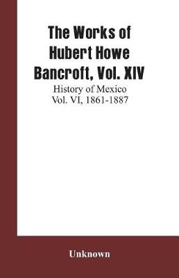 The Works of Hubert Howe Bancroft, Vol. XIV: History of Mexico Vol. VI, 1861-1887 (Paperback)