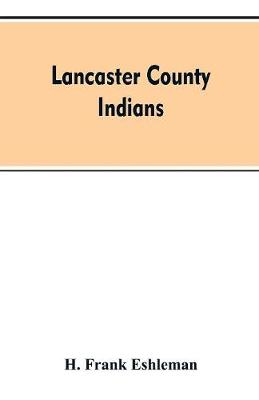 Lancaster county Indians: annals of the Susquehannocks and other Indian tribes of the Susquehanna territory from about the year 1500 to 1763, the date of their extinction. An exhaustive and interesting series of historical papers descriptive of Lancaster county's Indians prior to a (Paperback)