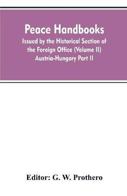 Peace handbooks: Issued by the Historical Section of the Foreign Office (Volume II) Austria-Hungary Part II (Paperback)