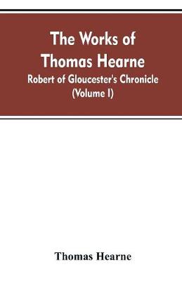 The Works of Thomas Hearne: Robert of Gloucester's Chronicle (Volume I) (Paperback)