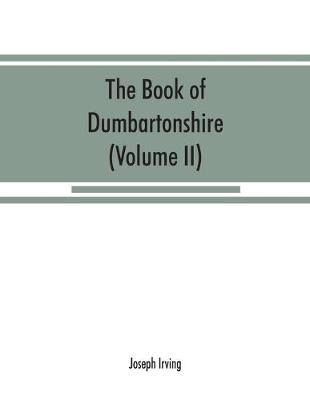 The book of Dumbartonshire: a history of the county, burghs, parishes, and lands, memoirs of families, and notices of industries carried on in the Lennox district (Volume II) Parishes (Paperback)