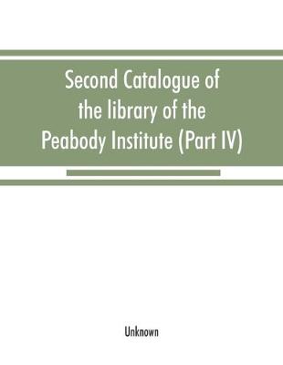 Second catalogue of the library of the Peabody Institute of the city of Baltimore, including the additions made since 1882 (Part IV) H-K (Paperback)