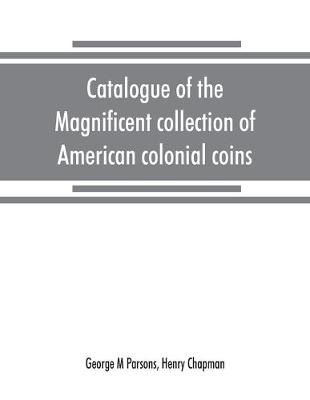 Catalogue of the magnificent collection of American colonial coins, historical and national medals, United States coins, U.S. fractional currency, Canadian coins and metals, etc (Paperback)