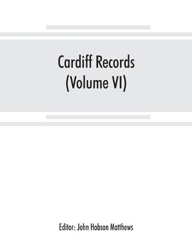 Cardiff records; being materials for a history of the county borough from the earliest times (Volume VI) (Paperback)