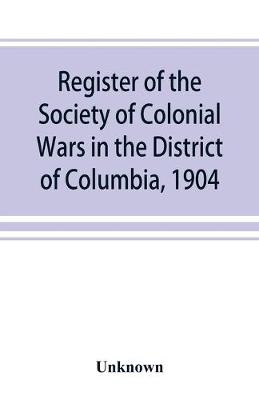 Register of the Society of Colonial Wars in the District of Columbia, 1904 (Paperback)