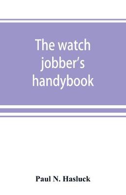 The watch jobber's handybook: A practical manual on cleaning, repairing & adjusting: embracing information on the tools, materials, appliances and processes employed in watchwork (Paperback)
