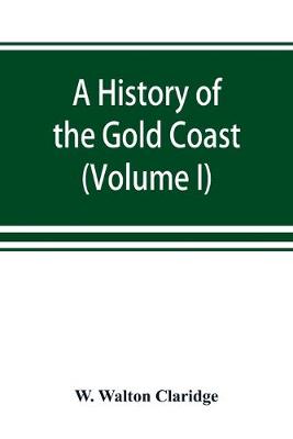 A history of the Gold Coast and Ashanti from the earliest times to the commencement of the twentieth century (Volume I) (Paperback)