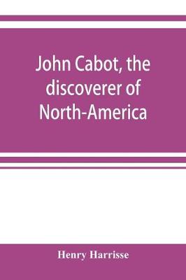 John Cabot, the discoverer of North-America and Sebastian, his son; a chapter of the maritime history of England under the Tudors, 1496-1557 (Paperback)