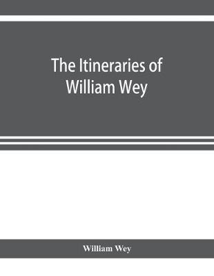 The Itineraries of William Wey, fellow of Eton college. To Jerusalem, A.D. 1458 and A.D. 1462; and to Saint James of Compostella, A.D. 1456. From the original manuscript in the Bodleian library (Paperback)