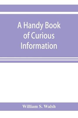 A handy book of curious information: comprising strange happenings in the life of men and animals, odd statistics, extraordinary phenomena and out of the way facts concerning the wonderlands of the earth (Paperback)