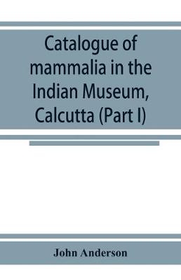 Catalogue of mammalia in the Indian Museum, Calcutta (Part I) Primates, Prosimiae, Chiroptera, and Insectivora. (Paperback)