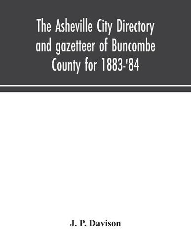 The Asheville city directory and gazetteer of Buncombe County for 1883-'84: comprising a complete list of the citizens of Asheville with places of business and residence: Together with a list of Churches, Schools, Newspapers, Societies, and Associations (Paperback)