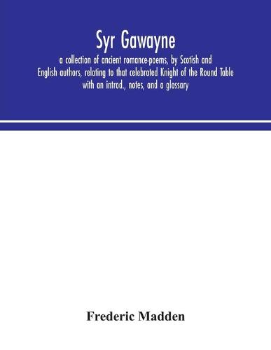 Syr Gawayne: a collection of ancient romance-poems, by Scotish and English authors, relating to that celebrated Knight of the Round Table; with an introd., notes, and a glossary (Paperback)
