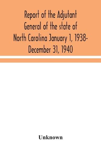 Report of the Adjutant General of the state of North Carolina January 1, 1938- December 31, 1940 (Paperback)