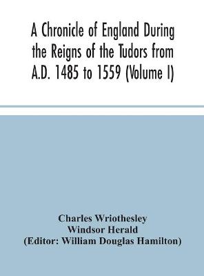 A Chronicle of England During the Reigns of the Tudors from A.D. 1485 to 1559 (Volume I) (Hardback)