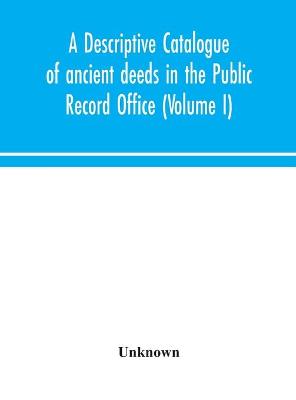 A descriptive catalogue of ancient deeds in the Public Record Office (Volume I) (Hardback)