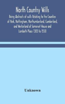 North Country Wills; Being Abstracts of wills Relating to the Counties of York, Nottingham, Northumberland, Cumberland, and Westorland at Somerset House and Lambeth Place 1383 to 1558 (Hardback)