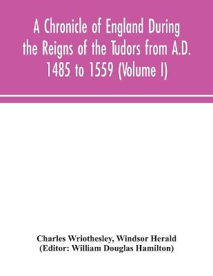 A Chronicle of England During the Reigns of the Tudors from A.D. 1485 to 1559 (Volume I) (Paperback)