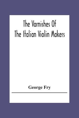 The Varnishes Of The Italian Violin Makers Of The Sixteenth Seventeenth And Eigheenth Century And Their Influence On Tone (Paperback)