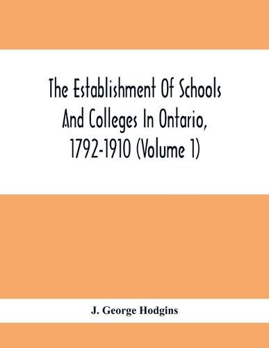The Establishment Of Schools And Colleges In Ontario, 1792-1910 (Volume 1) Part I. The Establishment Of Public And High Schools And Collegiate Institutes In The Cities Of The Province Of Ontario.; Part II. The Establishment Of Public And Grammar Schools In The (Paperback)