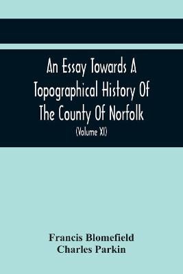 An Essay Towards A Topographical History Of The County Of Norfolk: Containing A Description Of The Towns, Villages, And Hamlets, With The Foundations Of Monasteries, Churches, Chapels, Chantries, And Other Religious Buildings (Volume Xi) (Paperback)