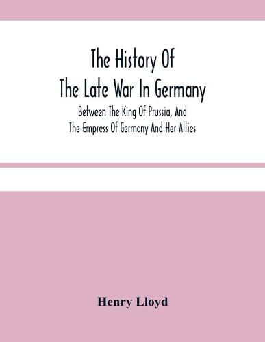 The History Of The Late War In Germany; Between The King Of Prussia, And The Empress Of Germany And Her Allies (Paperback)