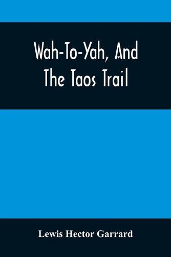 Wah-To-Yah, And The Taos Trail: Or, Prairie Travel And Scalp Dances, With A Look At Los Rancheros From Muleback And The Rocky Mountain Camp-Fire (Paperback)