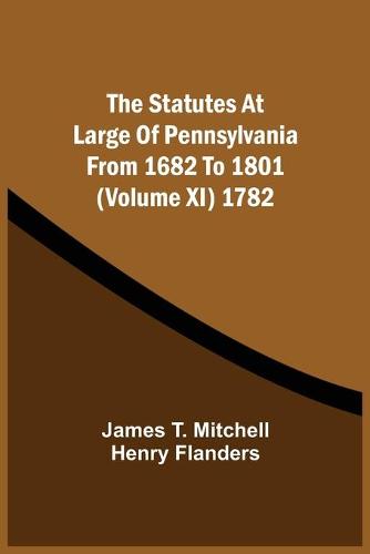 The Statutes At Large Of Pennsylvania From 1682 To 1801 (Volume Xi) 1782 (Paperback)