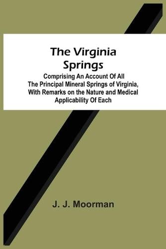 The Virginia Springs: Comprising An Account Of All The Principal Mineral Springs Of Virginia, With Remarks On The Nature And Medical Applicability Of Each (Paperback)