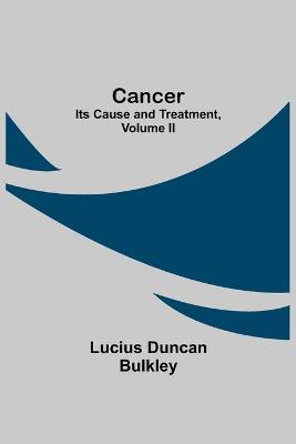 Cancer: Its Cause and Treatment, Volume II (Paperback)