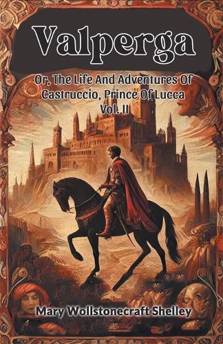 Valperga Or, The Life And Adventures Of Castruccio, Prince Of Lucca Vol ...