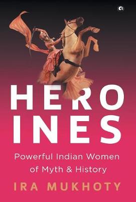 Heroines: Powerful Indian Women of Myth and History (Hardback)