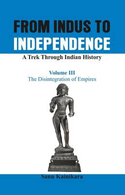 From Indus to Independence - A Trek Through Indian History: The Disintegration of Empires Vol III (Paperback)