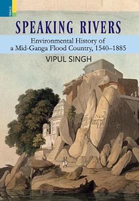 Speaking Rivers: Environmental History of a Mid-Ganga Flood Country, 1540 - 1885 (Hardback)