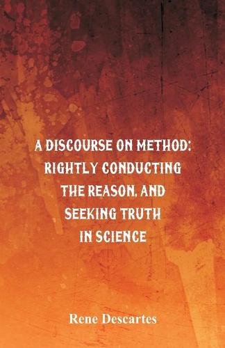 A Discourse on Method: Rightly Conducting the Reason, and Seeking Truth in Science (Paperback)