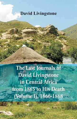 The Last Journals of David Livingstone, in Central Africa, from 1865 to His Death, (Volume I), 1866-1868 (Paperback)