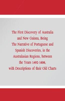 The First Discovery of Australia and New Guinea,: Being the Narrative of Portuguese and Spanish Discoveries, in the Australasian Regions, Between the Years 1492-1606, with Descriptions of Their Old Charts. (Paperback)