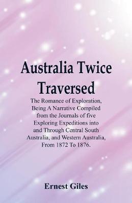 Australia Twice Traversed: The Romance of Exploration, Being a Narrative Compiled from the Journals of Five Exploring Expeditions Into and Through Central South Australia, and Western Australia, from 1872 to 1876. (Paperback)