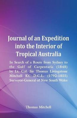 Journal of an Expedition Into the Interior of Tropical Australia, in Search of a Route from Sydney to the Gulf of Carpentaria (1848), by Lt. Col. Sir Thomas Livingstone Mitchell Kt. D.C.L. (1792-1855), Surveyor-General of New South Wales (Paperback)
